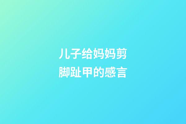 儿子给妈妈剪脚趾甲的感言