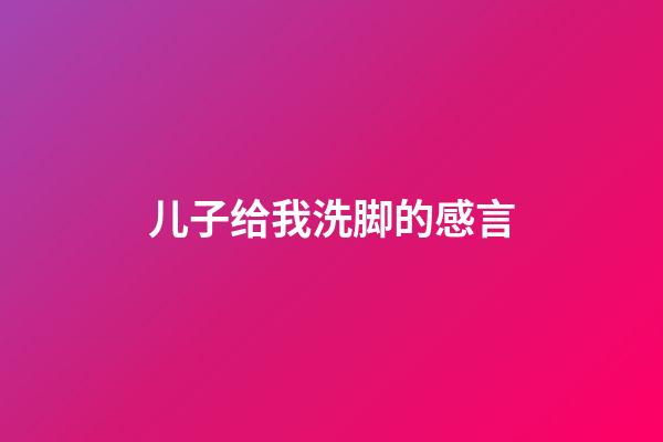 儿子给我洗脚的感言