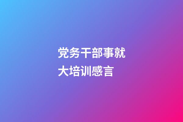 党务干部事就大培训感言