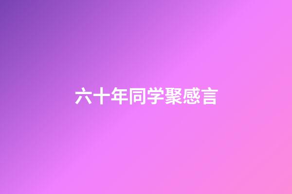 六十年同学聚感言