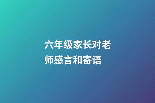 六年级家长对老师感言和寄语