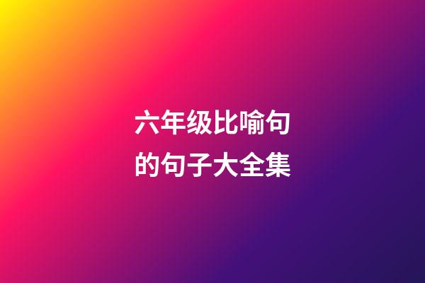 六年级比喻句的句子大全集