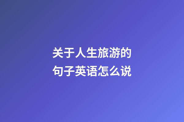 关于人生旅游的句子英语怎么说