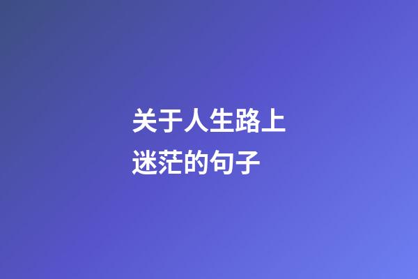 关于人生路上迷茫的句子