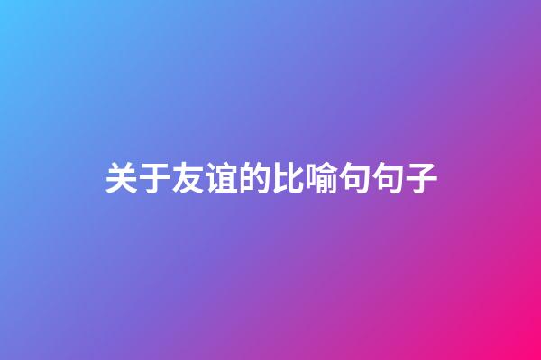 关于友谊的比喻句句子