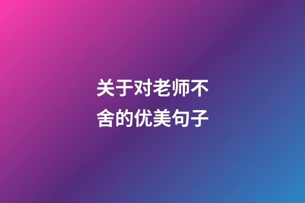 关于对老师不舍的优美句子