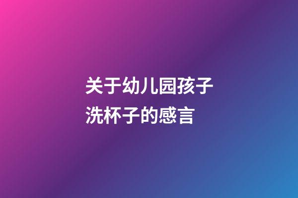 关于幼儿园孩子洗杯子的感言