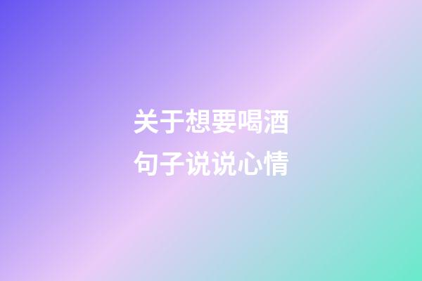 关于想要喝酒句子说说心情