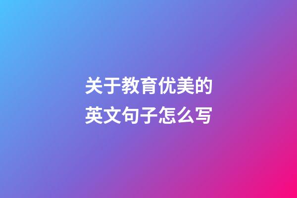 关于教育优美的英文句子怎么写