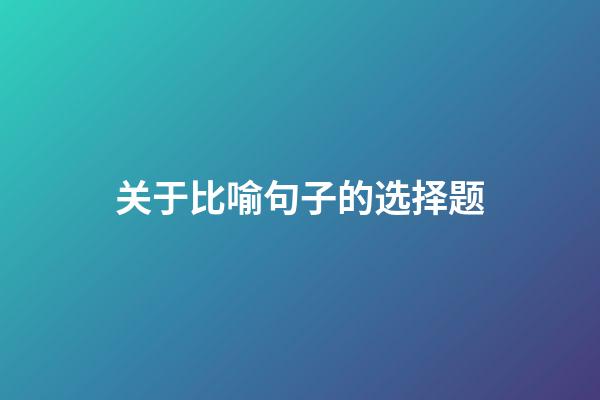 关于比喻句子的选择题