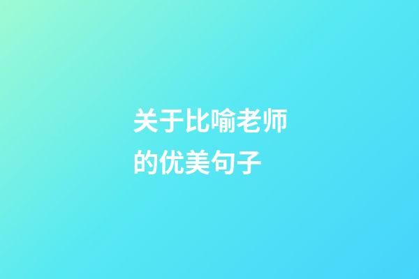 关于比喻老师的优美句子