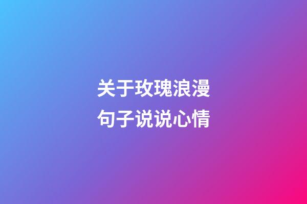 关于玫瑰浪漫句子说说心情