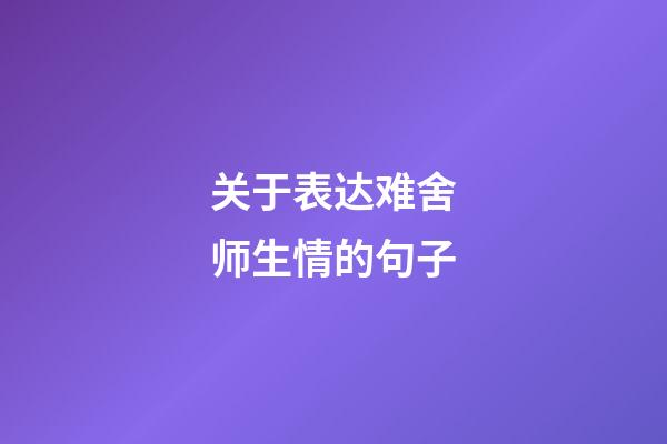 关于表达难舍师生情的句子