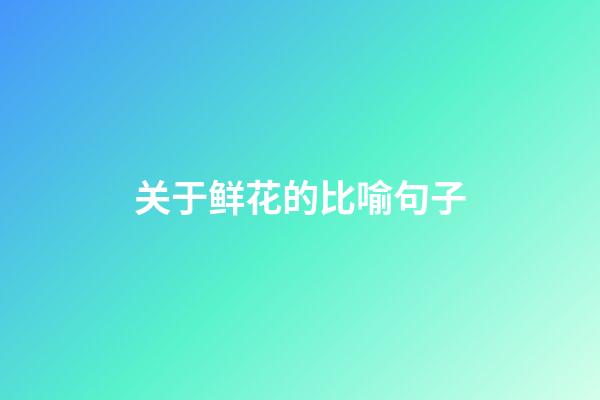 关于鲜花的比喻句子