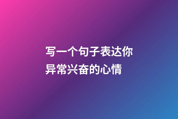 写一个句子表达你异常兴奋的心情