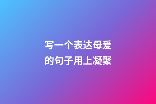 写一个表达母爱的句子用上凝聚