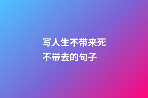 写人生不带来死不带去的句子