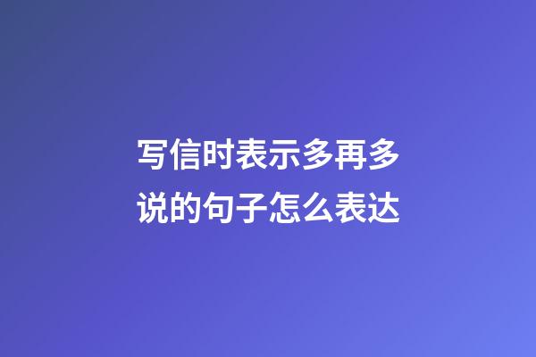 写信时表示多再多说的句子怎么表达