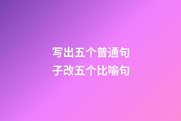 写出五个普通句子改五个比喻句