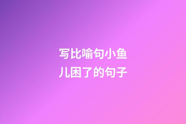 写比喻句小鱼儿困了的句子