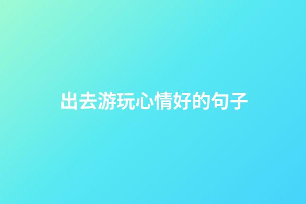 出去游玩心情好的句子
