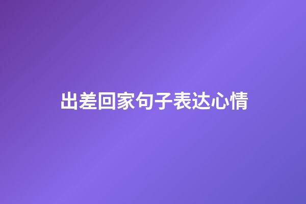 出差回家句子表达心情