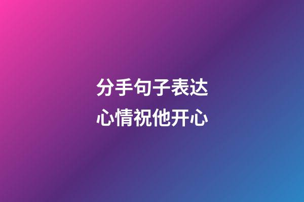 分手句子表达心情祝他开心