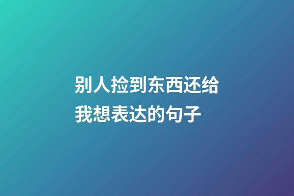 别人捡到东西还给我想表达的句子