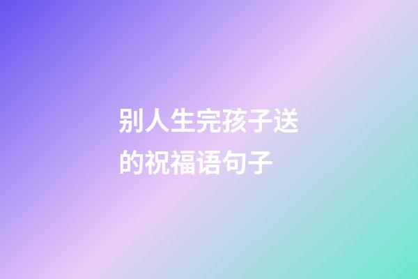 别人生完孩子送的祝福语句子