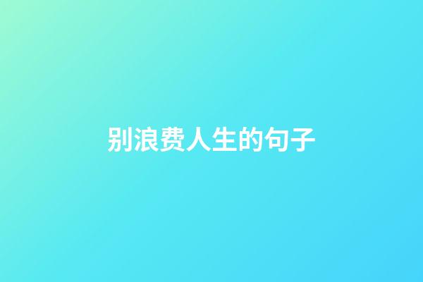 别浪费人生的句子