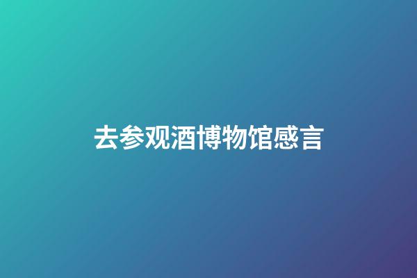 去参观酒博物馆感言