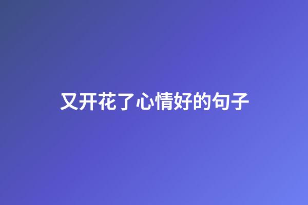 又开花了心情好的句子