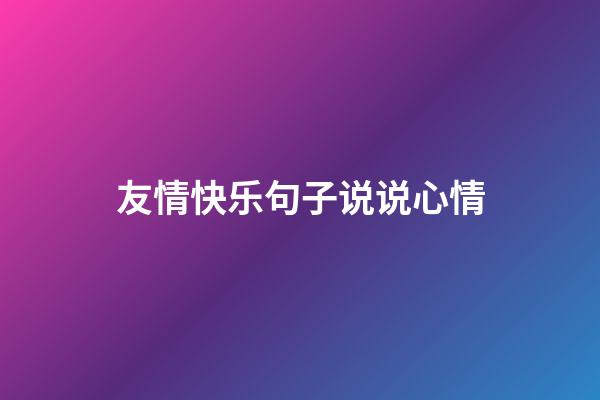 友情快乐句子说说心情