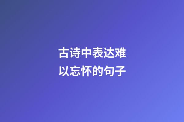 古诗中表达难以忘怀的句子