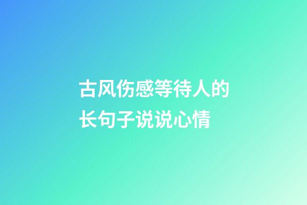 古风伤感等待人的长句子说说心情