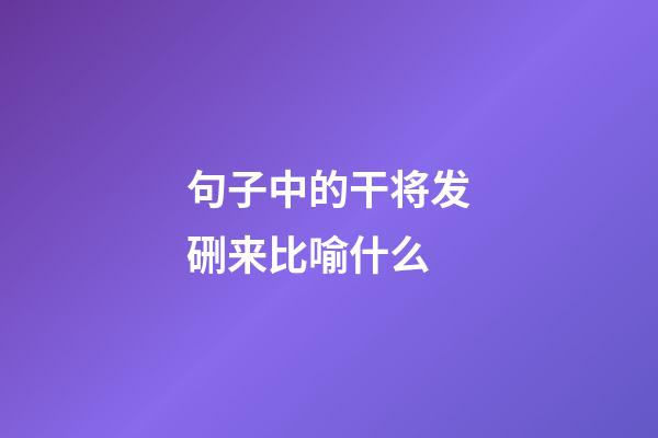 句子中的干将发硎来比喻什么
