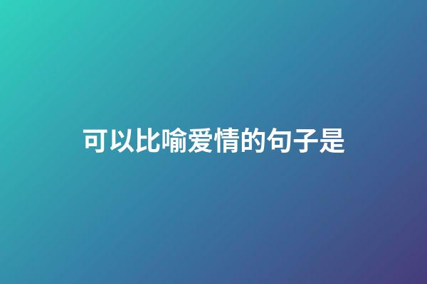 可以比喻爱情的句子是