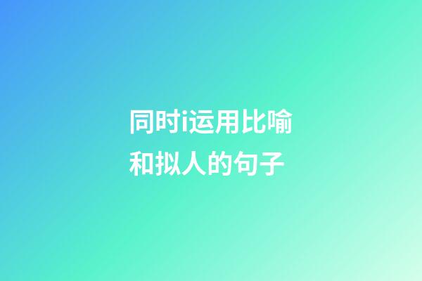 同时i运用比喻和拟人的句子