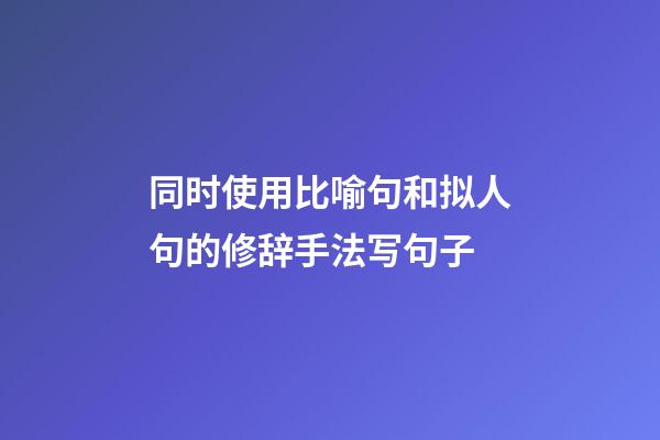 同时使用比喻句和拟人句的修辞手法写句子