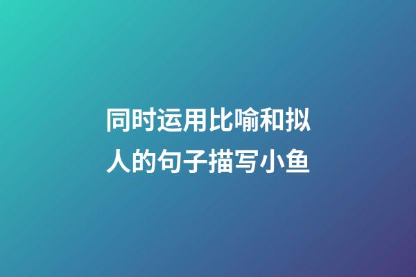 同时运用比喻和拟人的句子描写小鱼