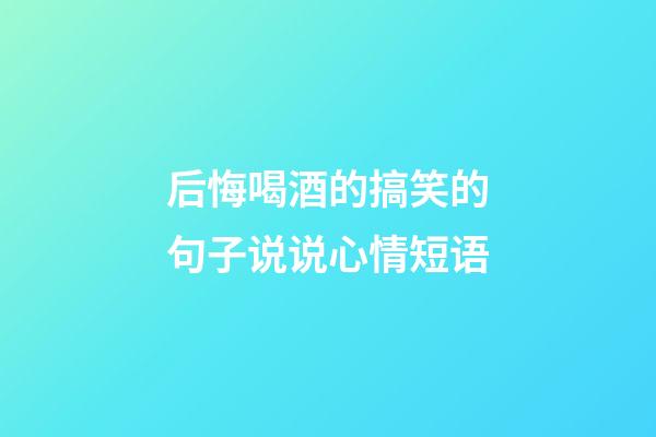 后悔喝酒的搞笑的句子说说心情短语