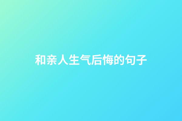 和亲人生气后悔的句子