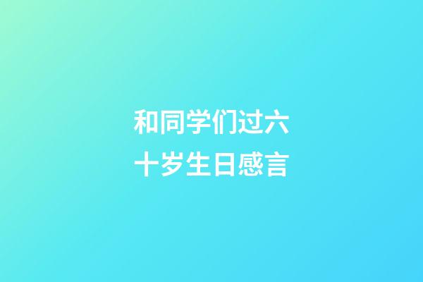 和同学们过六十岁生日感言