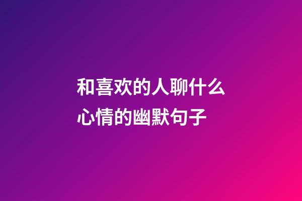 和喜欢的人聊什么心情的幽默句子