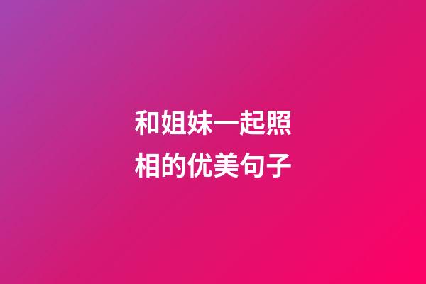 和姐妹一起照相的优美句子