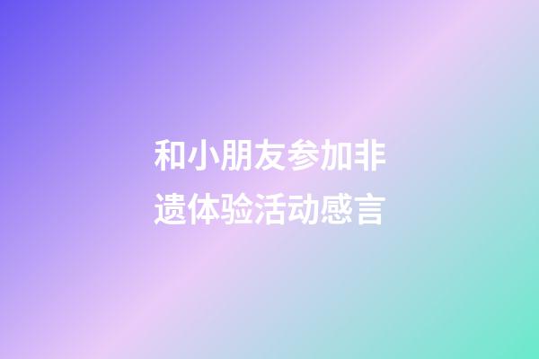 和小朋友参加非遗体验活动感言