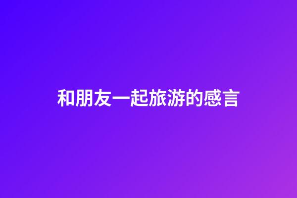 和朋友一起旅游的感言
