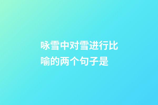 咏雪中对雪进行比喻的两个句子是