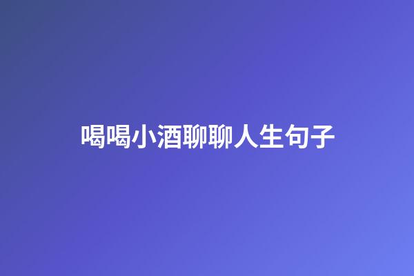 喝喝小酒聊聊人生句子