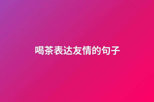 喝茶表达友情的句子